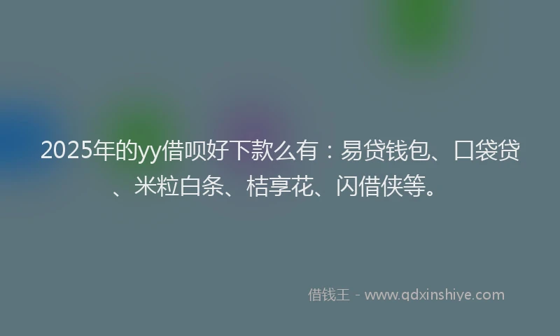 2025年的yy借呗好下款么有:易贷钱包、口袋贷、米粒白条、桔享花、闪借侠等。