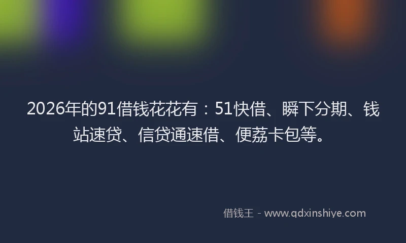 2026年的91借钱花花有：51快借、瞬下分期、钱站速贷、信贷通速借、便荔卡包等。