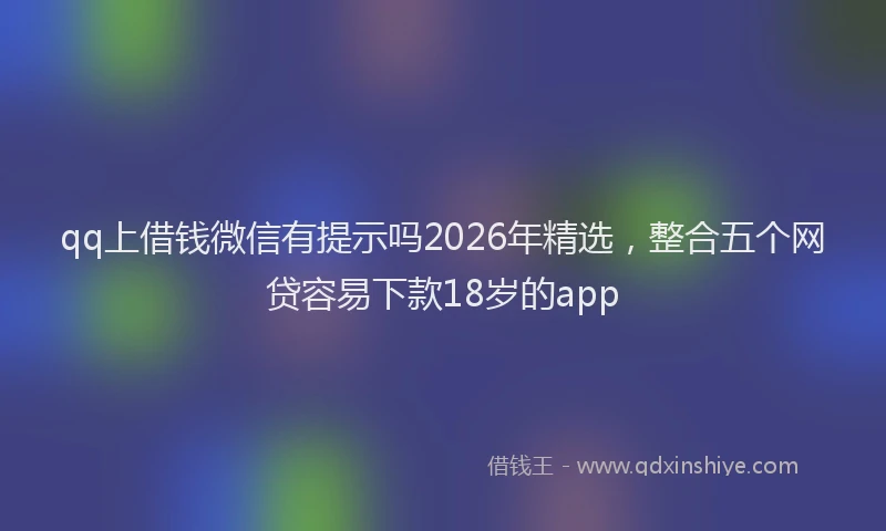 qq上借钱微信有提示吗2026年精选，整合五个网贷容易下款18岁的app