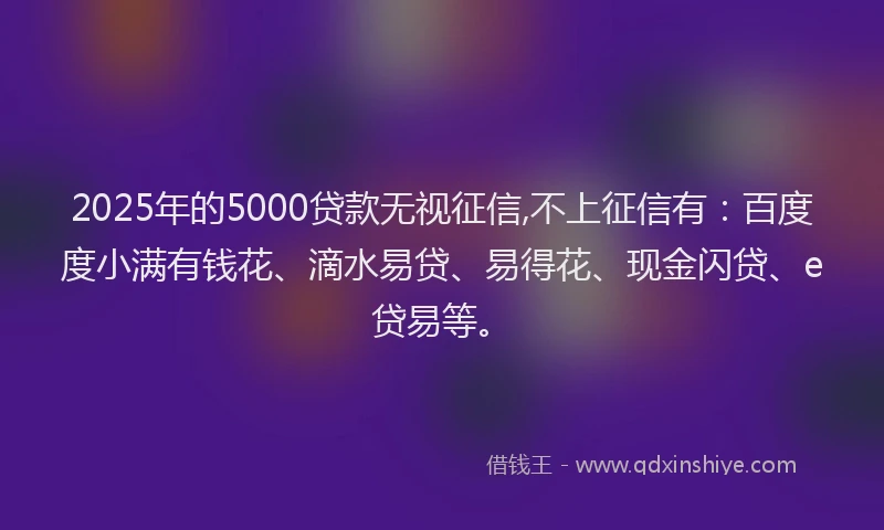2025年的5000贷款无视征信,不上征信有:百度度小满有钱花、滴水易贷、易得花、现金闪贷、e贷易等。