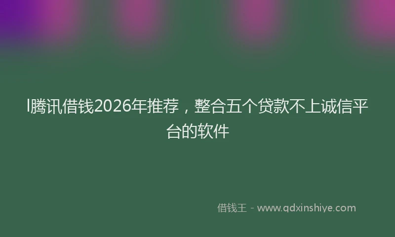 l腾讯借钱2026年推荐，整合五个贷款不上诚信平台的软件