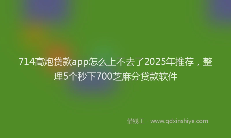 714高炮贷款app怎么上不去了2025年推荐，整理5个秒下700芝麻分贷款软件