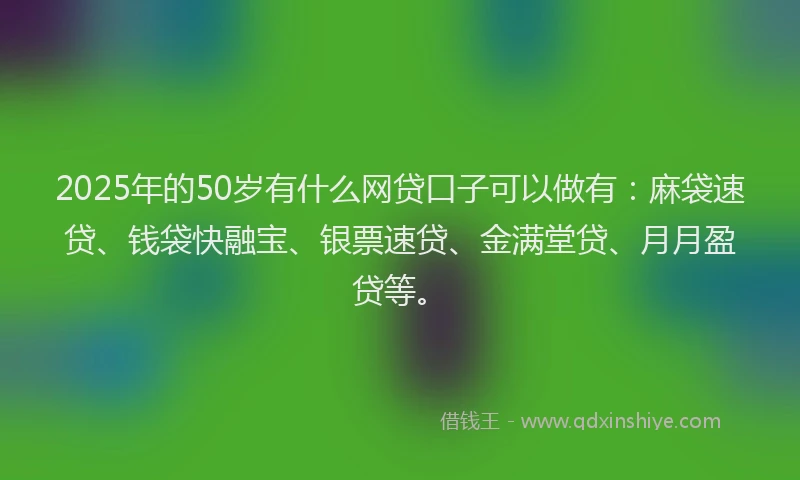 2025年的50岁有什么网贷口子可以做有：麻袋速贷、钱袋快融宝、银票速贷、金满堂贷、月月盈贷等。