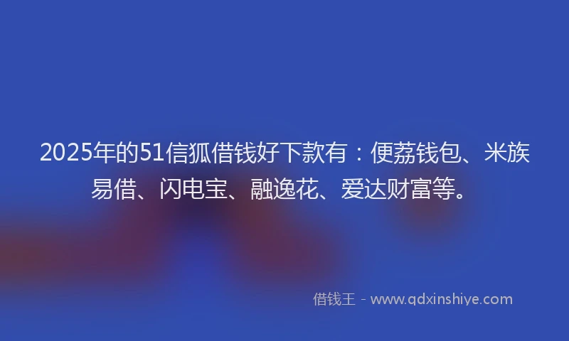 2025年的51信狐借钱好下款有：便荔钱包、米族易借、闪电宝、融逸花、爱达财富等。