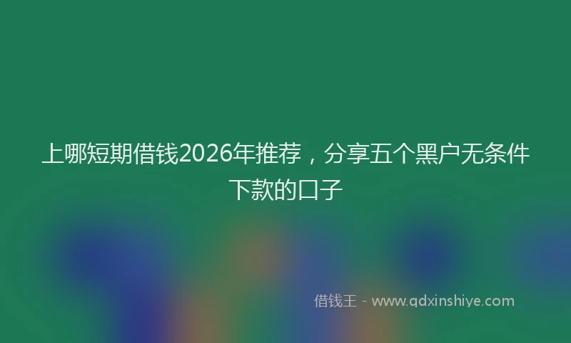 上哪短期借钱2026年推荐，分享五个黑户无条件下款的口子