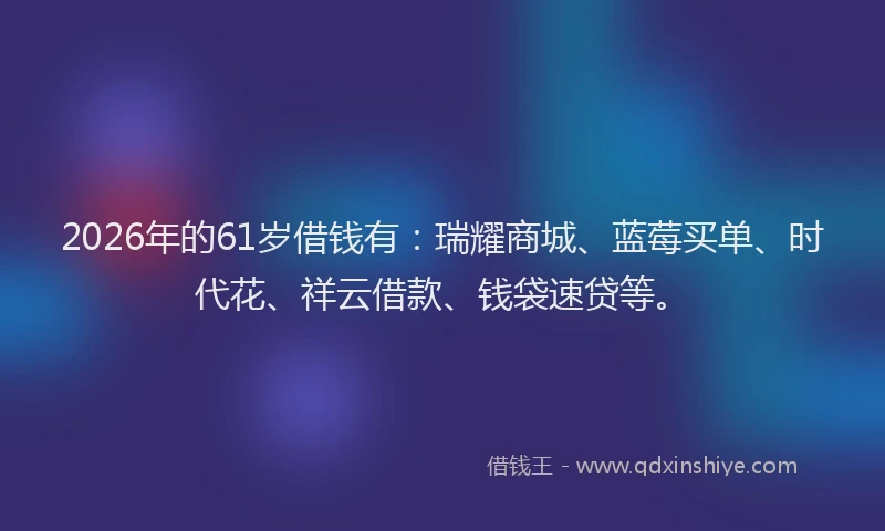 2026年的61岁借钱有：瑞耀商城、蓝莓买单、时代花、祥云借款、钱袋速贷等。