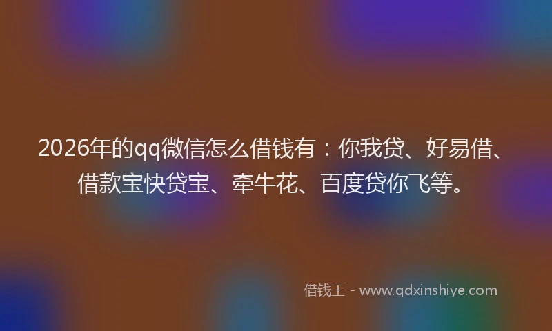 2026年的qq微信怎么借钱有：你我贷、好易借、借款宝快贷宝、牵牛花、百度贷你飞等。