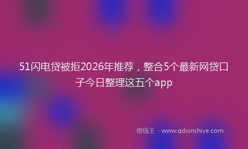 51闪电贷被拒2026年推荐，整合5个最新网贷口子今日整理这五个app