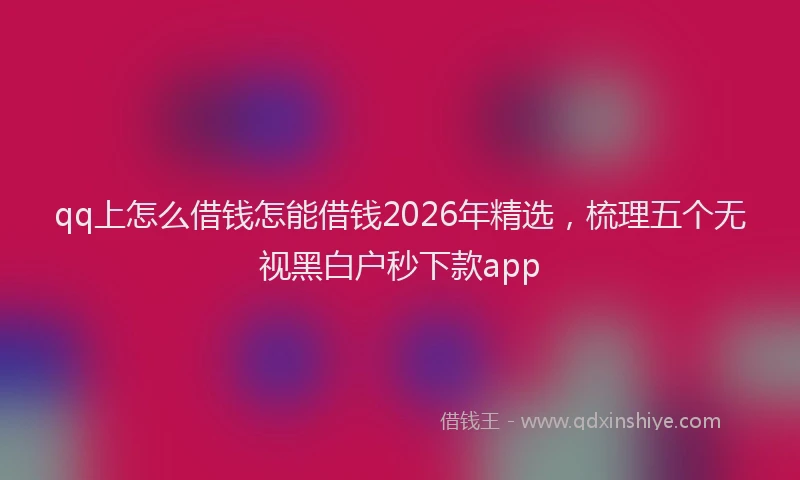 qq上怎么借钱怎能借钱2026年精选，梳理五个无视黑白户秒下款app