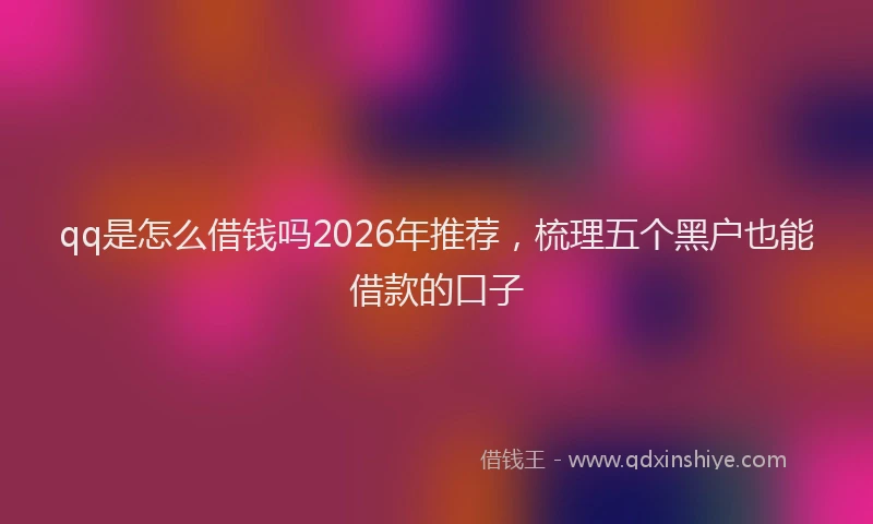qq是怎么借钱吗2026年推荐，梳理五个黑户也能借款的口子