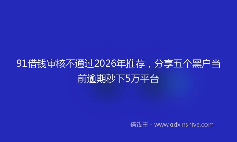91借钱审核不通过2026年推荐，分享五个黑户当前逾期秒下5万平台