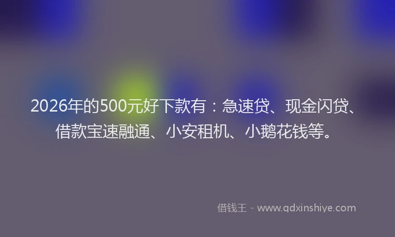 2026年的500元好下款有:急速贷、现金闪贷、借款宝速融通、小安租机、小鹅花钱等。