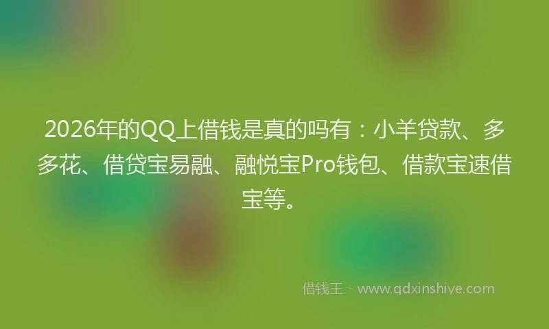2026年的QQ上借钱是真的吗有：小羊贷款、多多花、借贷宝易融、融悦宝Pro钱包、借款宝速借宝等。