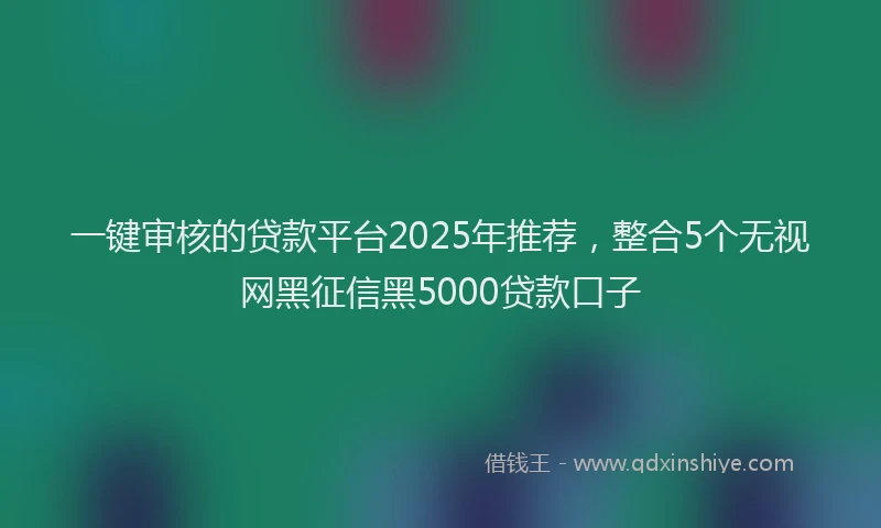 一键审核的贷款平台2025年推荐，整合5个无视网黑征信黑5000贷款口子