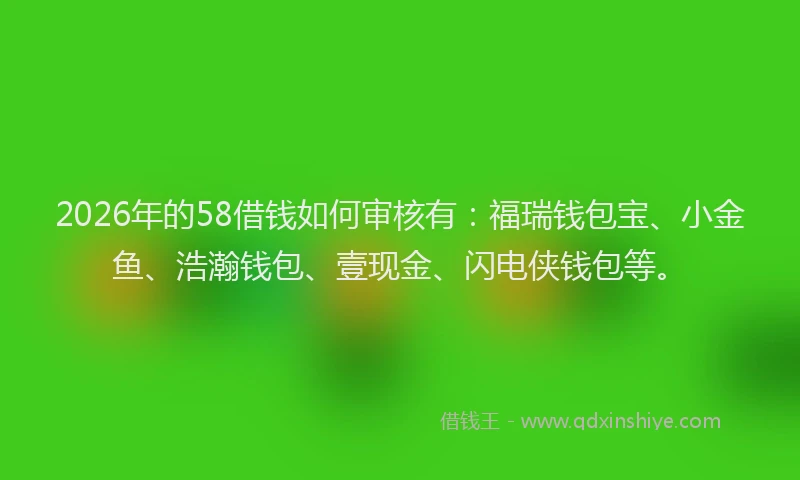 2026年的58借钱如何审核有:福瑞钱包宝、小金鱼、浩瀚钱包、壹现金、闪电侠钱包等。
