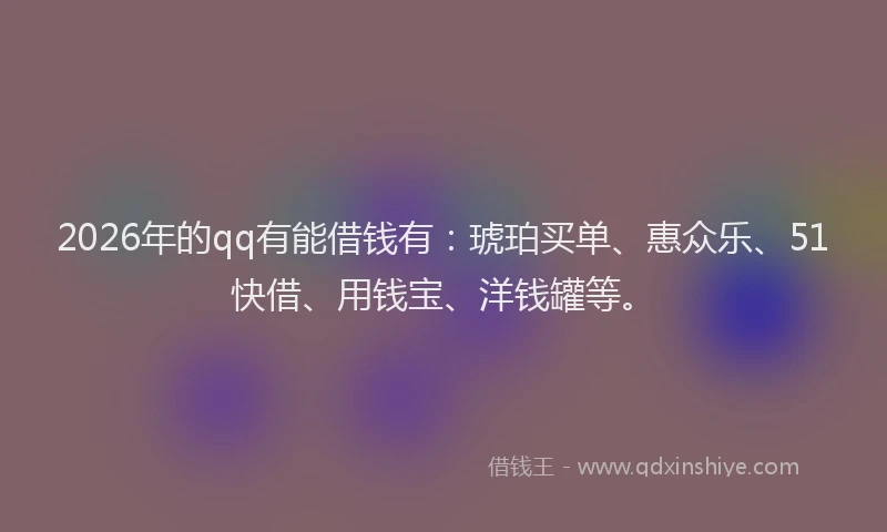 2026年的qq有能借钱有：琥珀买单、惠众乐、51快借、用钱宝、洋钱罐等。
