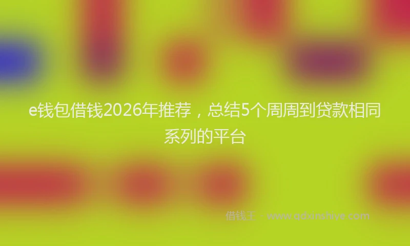 e钱包借钱2026年推荐，总结5个周周到贷款相同系列的平台