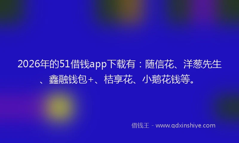 2026年的51借钱app下载有：随信花、洋葱先生、鑫融钱包+、桔享花、小鹅花钱等。