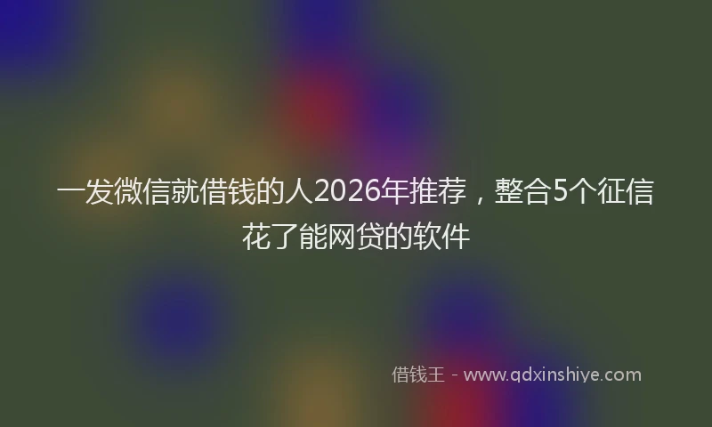 一发微信就借钱的人2026年推荐，整合5个征信花了能网贷的软件