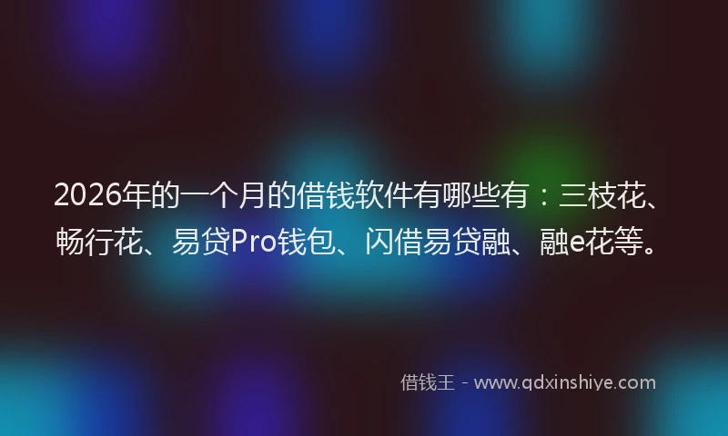 2026年的一个月的借钱软件有哪些有:三枝花、畅行花、易贷Pro钱包、闪借易贷融、融e花等。