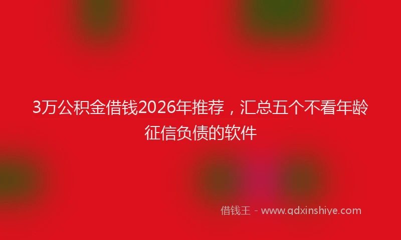 3万公积金借钱2026年推荐，汇总五个不看年龄征信负债的软件