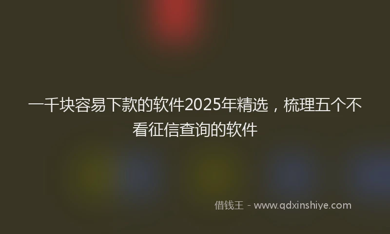 一千块容易下款的软件2025年精选，梳理五个不看征信查询的软件