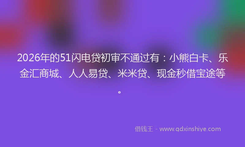 2026年的51闪电贷初审不通过有：小熊白卡、乐金汇商城、人人易贷、米米贷、现金秒借宝途等。