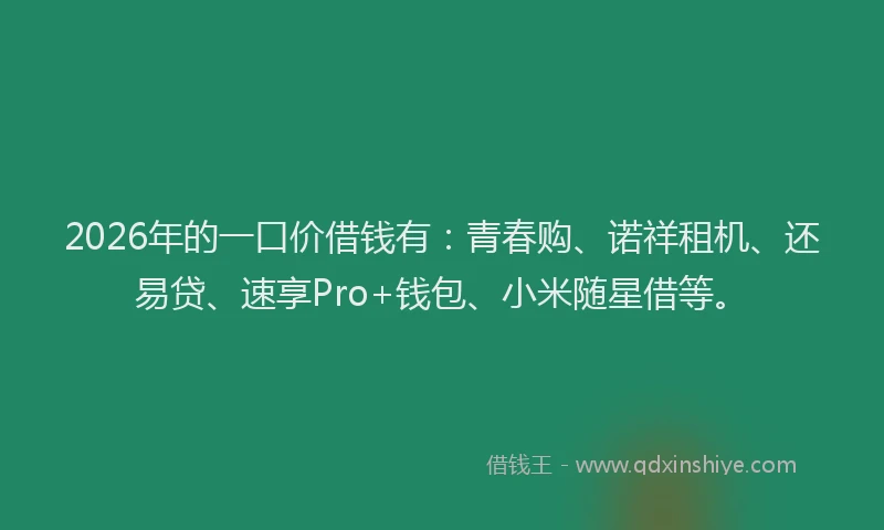 2026年的一口价借钱有:青春购、诺祥租机、还易贷、速享Pro+钱包、小米随星借等。