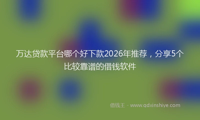 万达贷款平台哪个好下款2026年推荐，分享5个比较靠谱的借钱软件