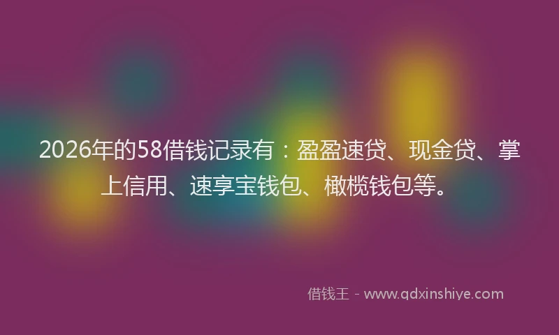 2026年的58借钱记录有:盈盈速贷、现金贷、掌上信用、速享宝钱包、橄榄钱包等。