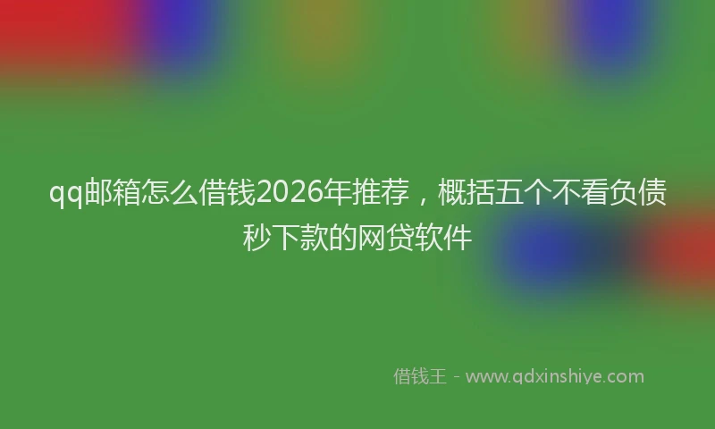 qq邮箱怎么借钱2026年推荐，概括五个不看负债秒下款的网贷软件