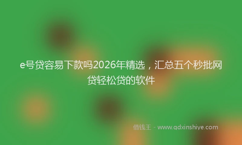 e号贷容易下款吗2026年精选，汇总五个秒批网贷轻松贷的软件