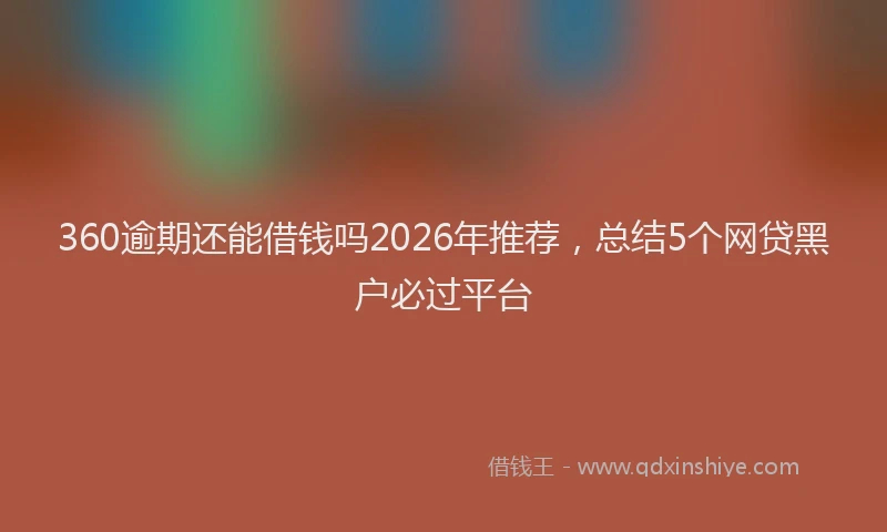 360逾期还能借钱吗2026年推荐,总结5个网贷黑户必过平台