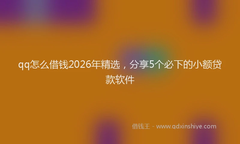 qq怎么借钱2026年精选，分享5个必下的小额贷款软件