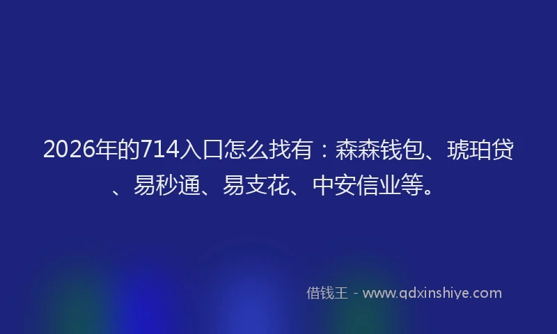 2026年的714入口怎么找有：森森钱包、琥珀贷、易秒通、易支花、中安信业等。