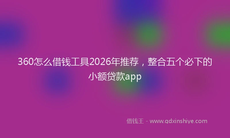 360怎么借钱工具2026年推荐，整合五个必下的小额贷款app