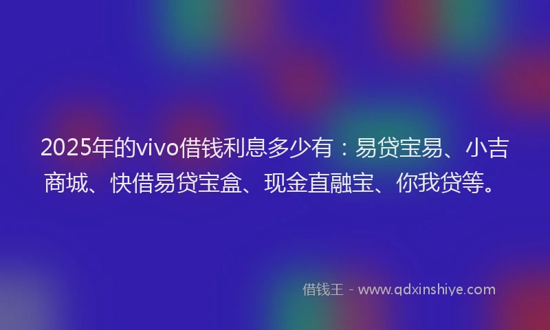 2025年的vivo借钱利息多少有:易贷宝易、小吉商城、快借易贷宝盒、现金直融宝、你我贷等。