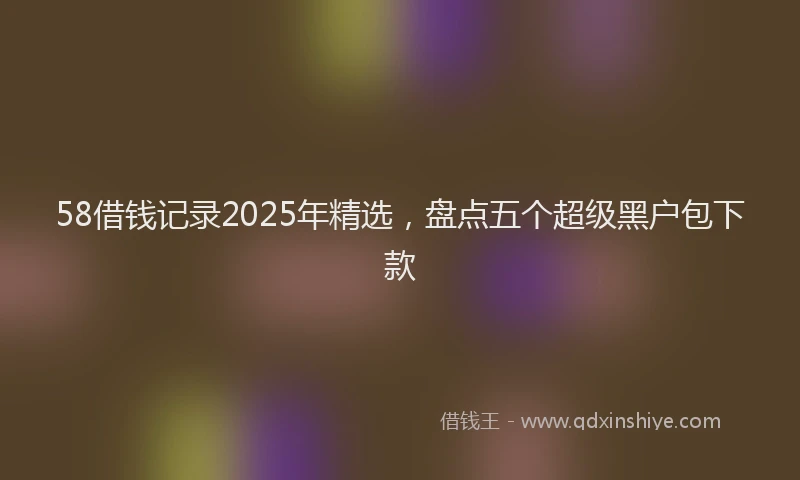 58借钱记录2025年精选，盘点五个超级黑户包下款