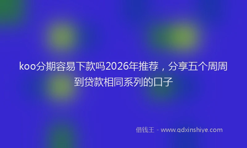 koo分期容易下款吗2026年推荐，分享五个周周到贷款相同系列的口子