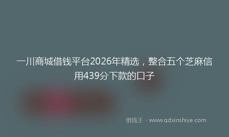 一川商城借钱平台2026年精选，整合五个芝麻信用439分下款的口子