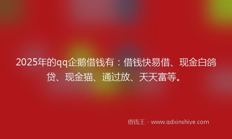 2025年的qq企鹅借钱有：借钱快易借、现金白鸽贷、现金猫、通过放、天天富等。