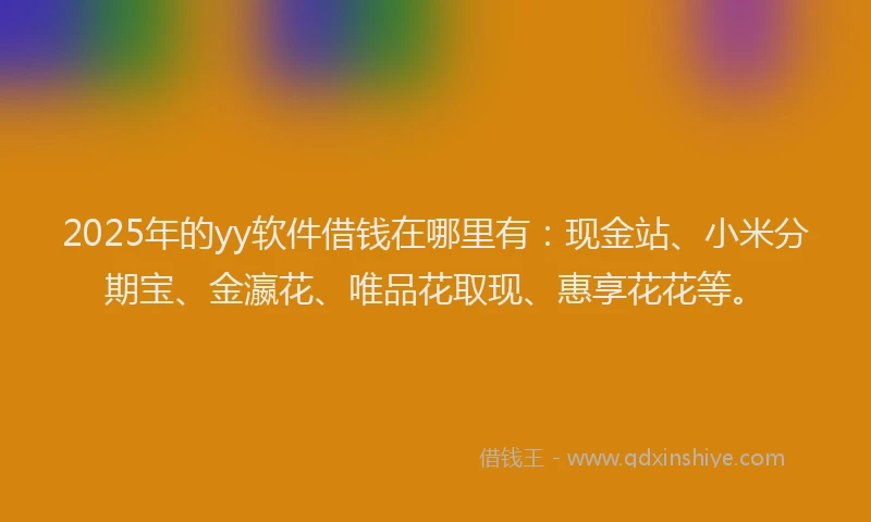 2025年的yy软件借钱在哪里有：现金站、小米分期宝、金瀛花、唯品花取现、惠享花花等。
