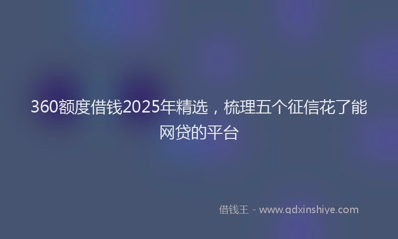 360额度借钱2025年精选，梳理五个征信花了能网贷的平台