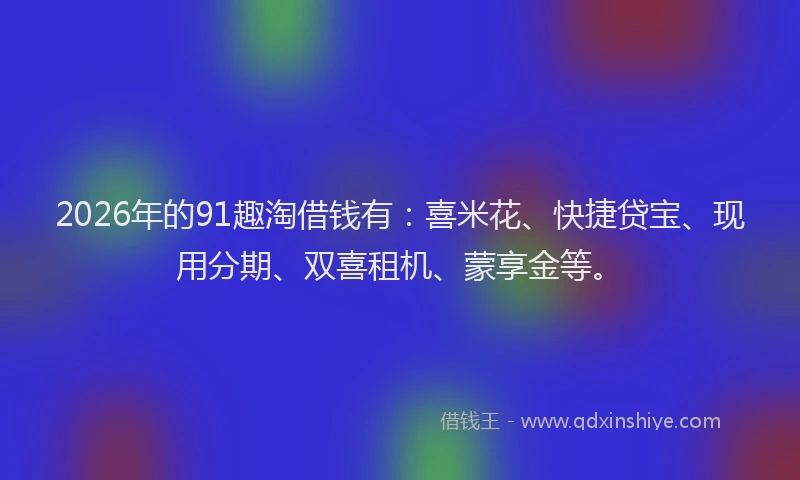 2026年的91趣淘借钱有：喜米花、快捷贷宝、现用分期、双喜租机、蒙享金等。