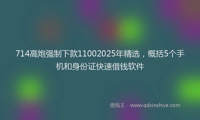 714高炮强制下款11002025年精选，概括5个手机和身份证快速借钱软件