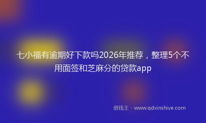 七小福有逾期好下款吗2026年推荐，整理5个不用面签和芝麻分的贷款app