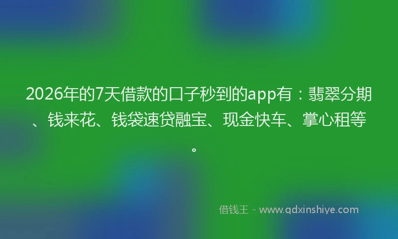 2026年的7天借款的口子秒到的app有：翡翠分期、钱来花、钱袋速贷融宝、现金快车、掌心租等。