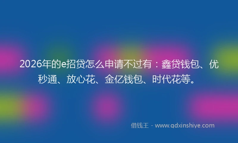 2026年的e招贷怎么申请不过有：鑫贷钱包、优秒通、放心花、金亿钱包、时代花等。