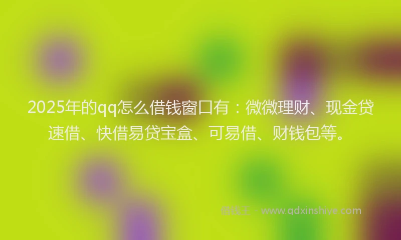 2025年的qq怎么借钱窗口有:微微理财、现金贷速借、快借易贷宝盒、可易借、财钱包等。