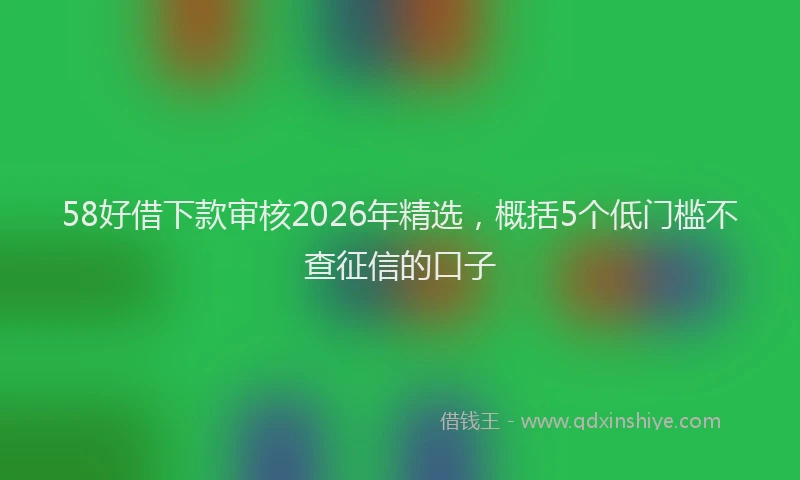 58好借下款审核2026年精选,概括5个低门槛不查征信的口子